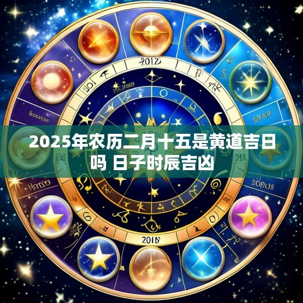 2025年农历二月十五是黄道吉日吗 日子时辰吉凶
