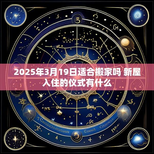 2025年3月19日适合搬家吗 新屋入住的仪式有什么