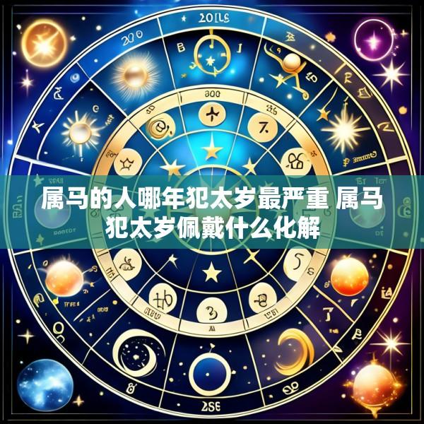 属马的人哪年犯太岁最严重 属马犯太岁佩戴什么化解