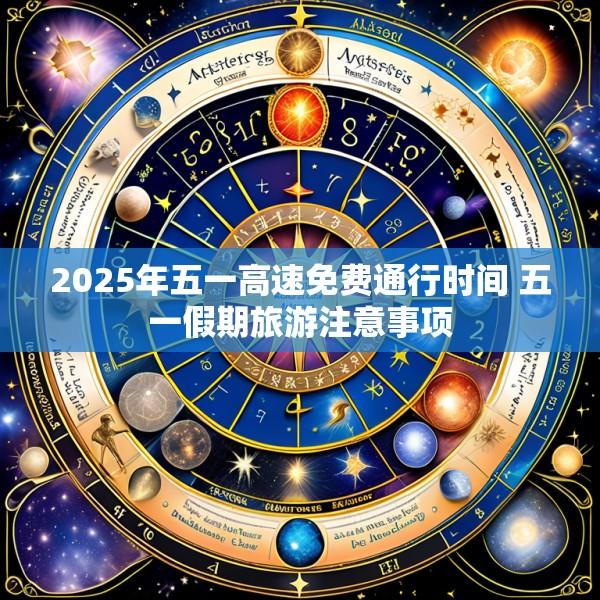 2025年五一高速免费通行时间 五一假期旅游注意事项