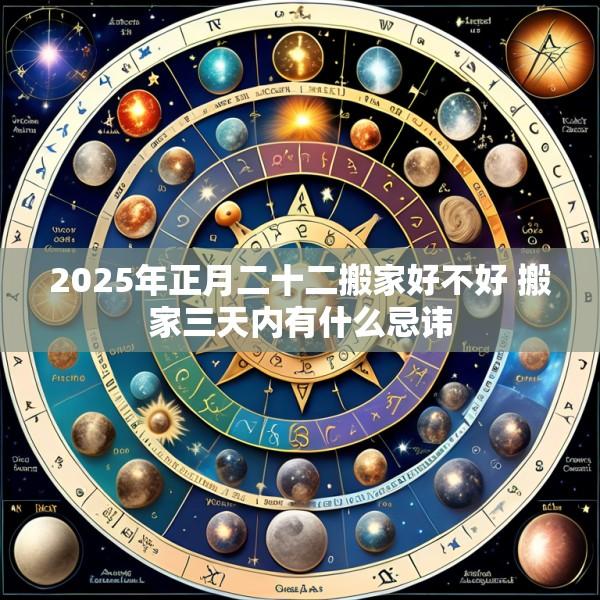 2025年正月二十二搬家好不好 搬家三天内有什么忌讳