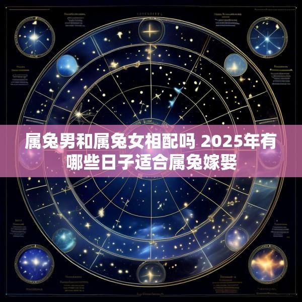 属兔男和属兔女相配吗 2025年有哪些日子适合属兔嫁娶