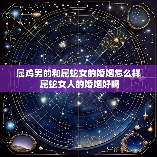 属鸡男的和属蛇女的婚姻怎么样 属蛇女人的婚姻好吗