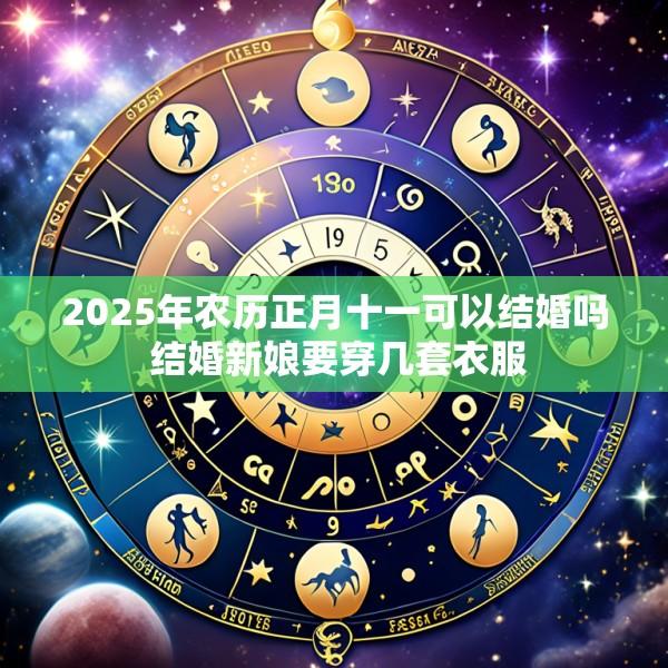 2025年农历正月十一可以结婚吗 结婚新娘要穿几套衣服