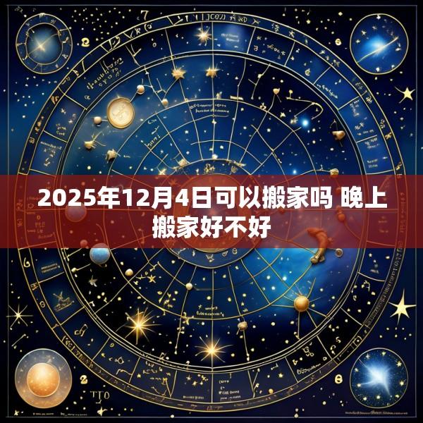 2025年12月4日可以搬家吗 晚上搬家好不好