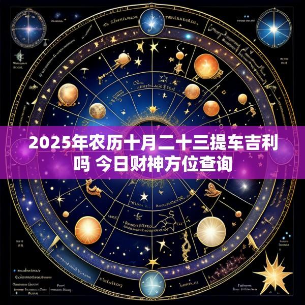 2025年农历十月二十三提车吉利吗 今日财神方位查询