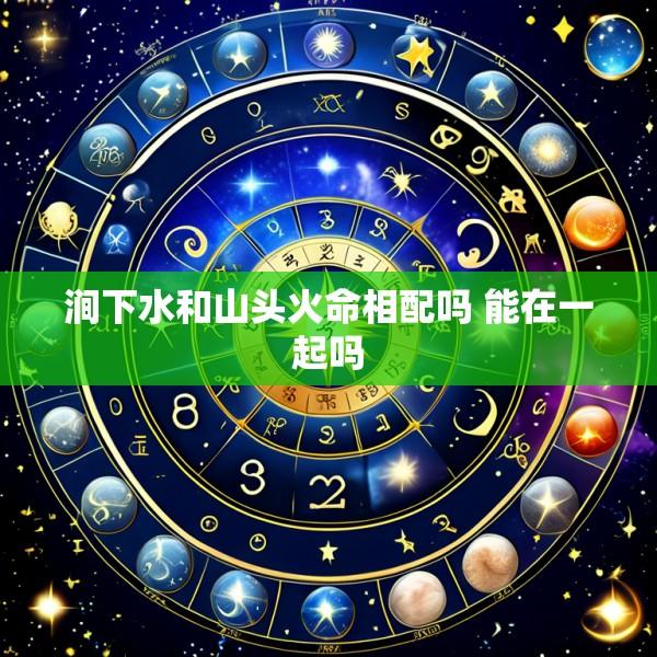 涧下水和山头火命相配吗 能在一起吗