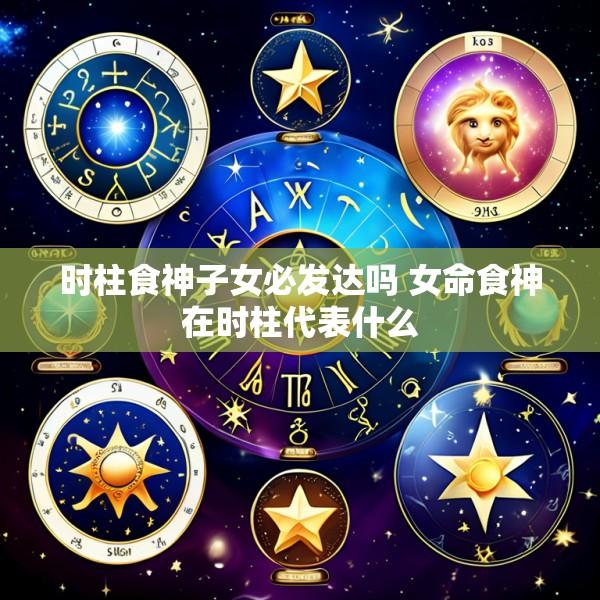 时柱食神子女必发达吗 女命食神在时柱代表什么