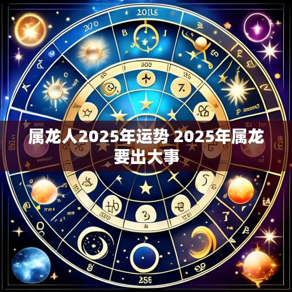 属龙人2025年运势 2025年属龙要出大事