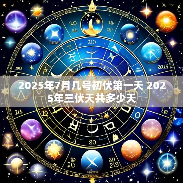2025年7月几号初伏第一天 2025年三伏天共多少天