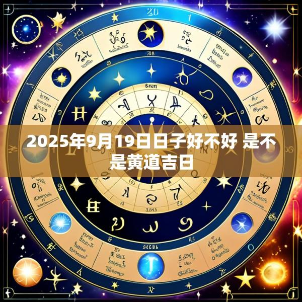 2025年9月19日日子好不好 是不是黄道吉日