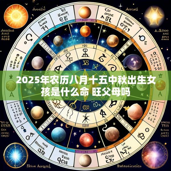 2025年农历八月十五中秋出生女孩是什么命 旺父母吗