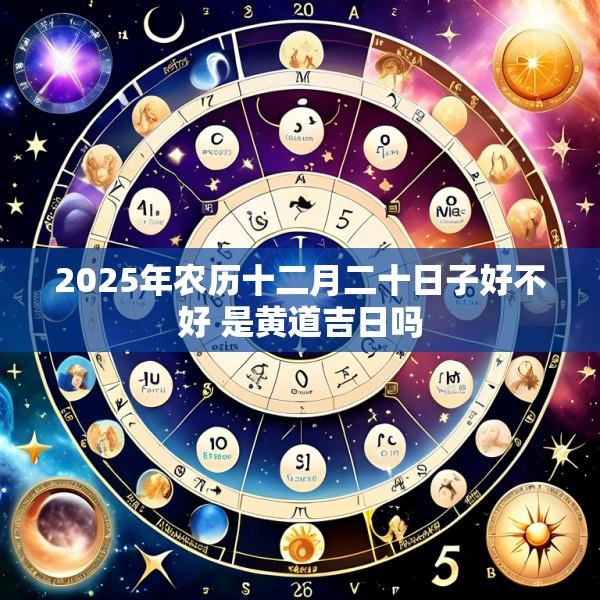 2025年农历十二月二十日子好不好 是黄道吉日吗