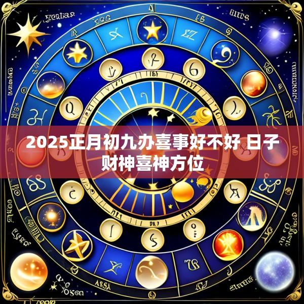 2025正月初九办喜事好不好 日子财神喜神方位