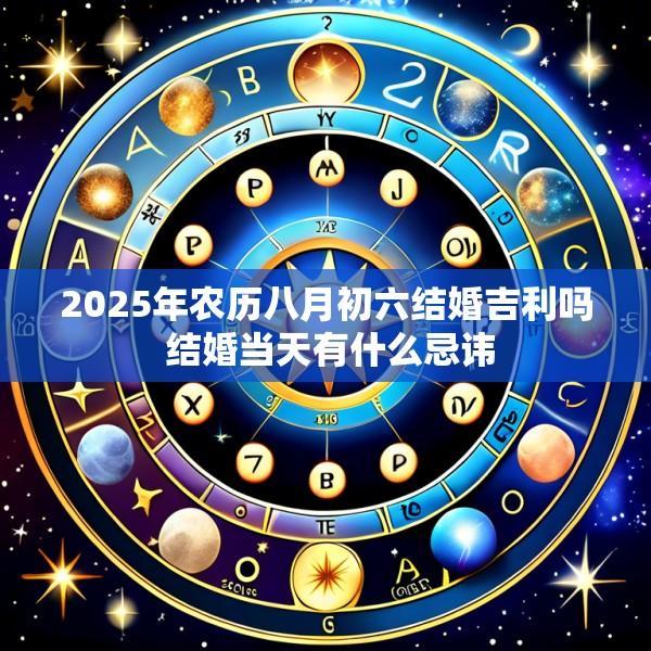 2025年农历八月初六结婚吉利吗 结婚当天有什么忌讳