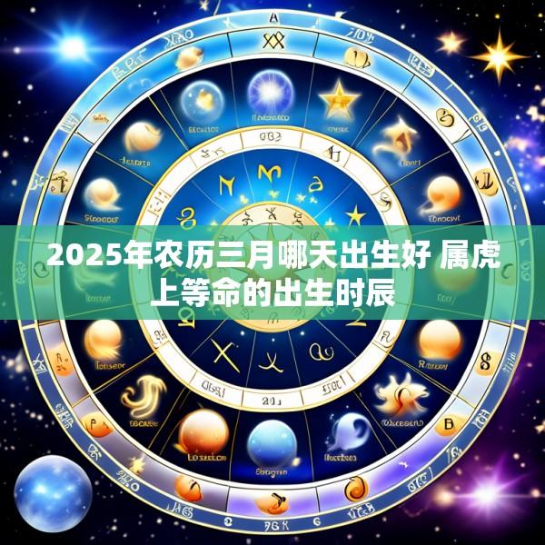 2025年农历三月哪天出生好 属虎上等命的出生时辰