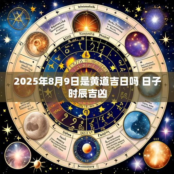 2025年8月9日是黄道吉日吗 日子时辰吉凶