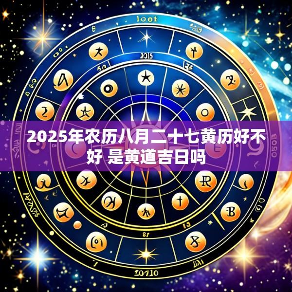 2025年农历八月二十七黄历好不好 是黄道吉日吗