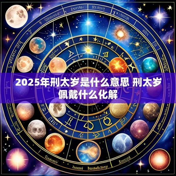 2025年刑太岁是什么意思 刑太岁佩戴什么化解