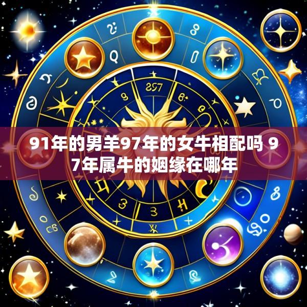 91年的男羊97年的女牛相配吗 97年属牛的姻缘在哪年