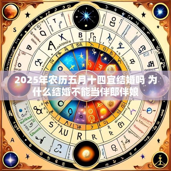 2025年农历五月十四宜结婚吗 为什么结婚不能当伴郎伴娘