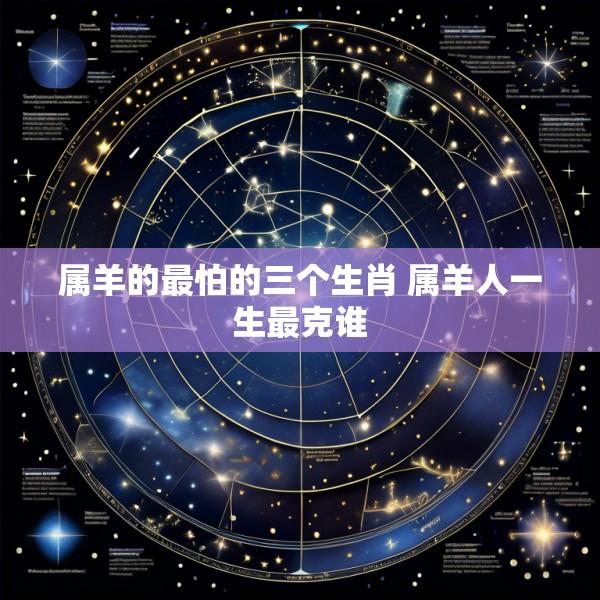属羊的最怕的三个生肖 属羊人一生最克谁