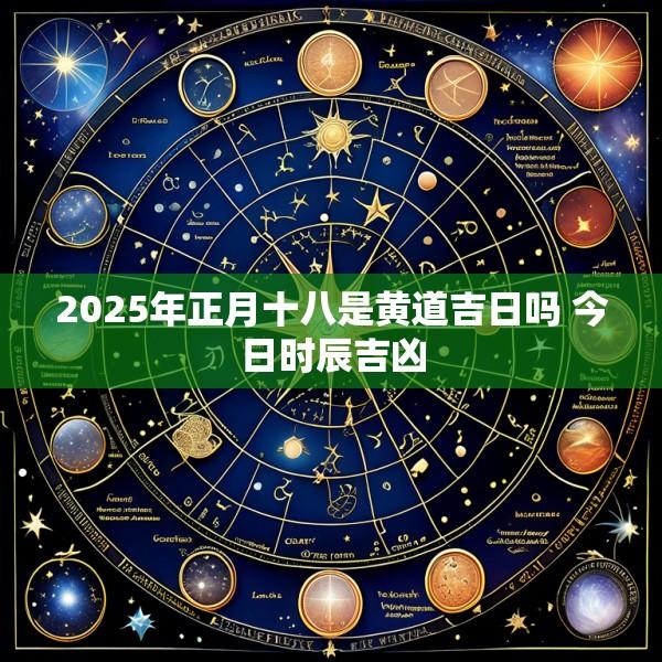2025年正月十八是黄道吉日吗 今日时辰吉凶