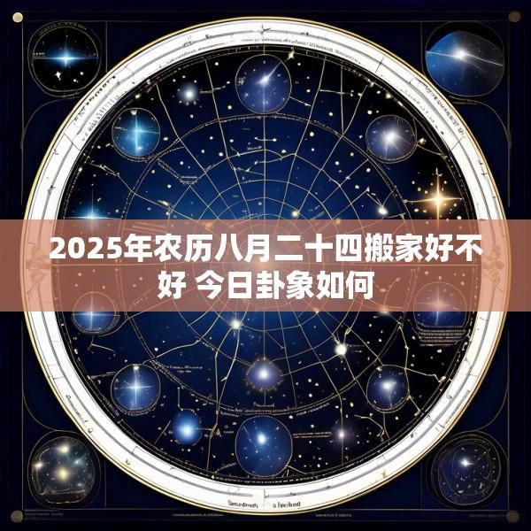 2025年农历八月二十四搬家好不好 今日卦象如何