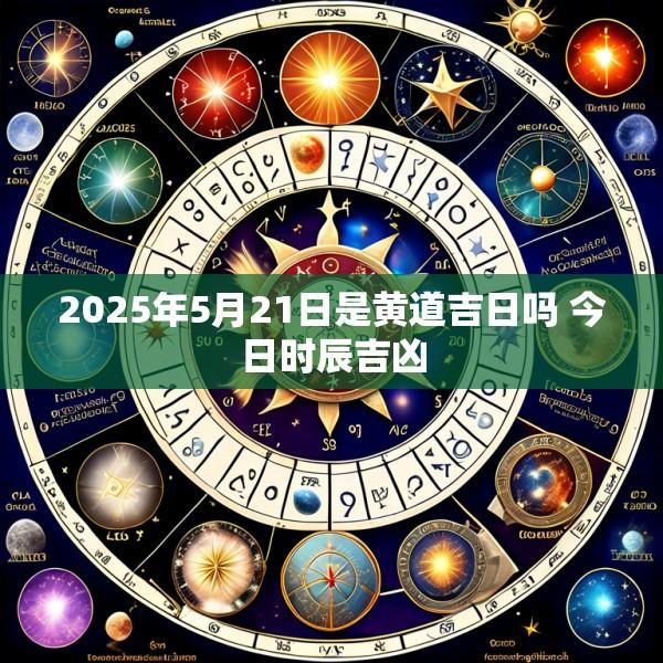 2025年5月21日是黄道吉日吗 今日时辰吉凶