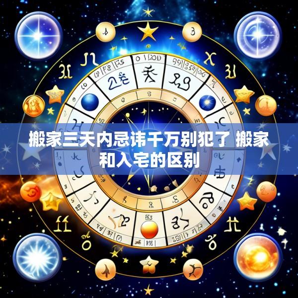 搬家三天内忌讳千万别犯了 搬家和入宅的区别