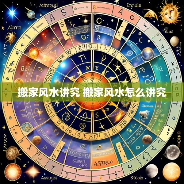 搬家风水讲究 搬家风水怎么讲究