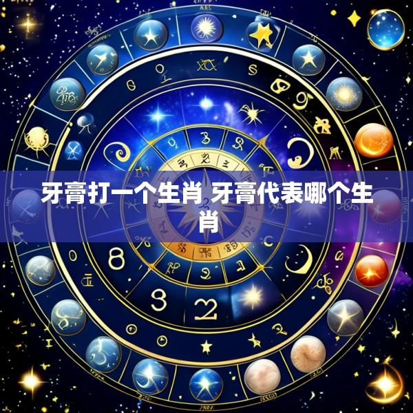 牙膏打一个生肖 牙膏代表哪个生肖