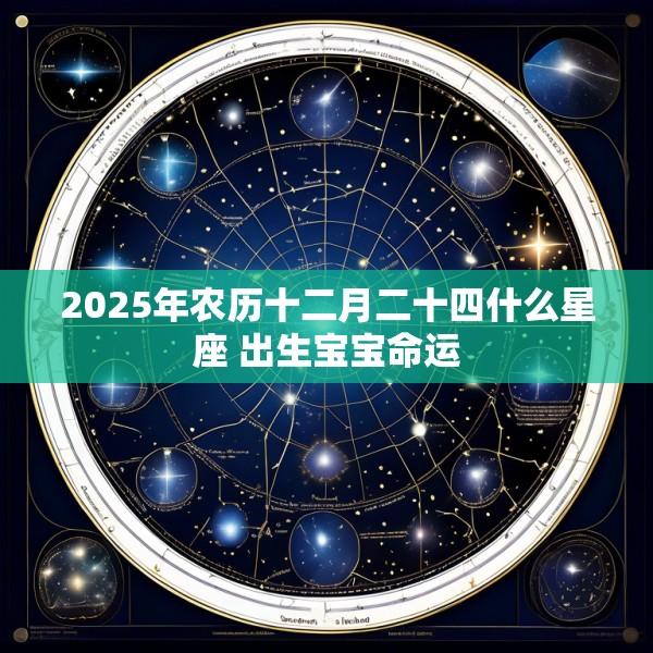 2025年农历十二月二十四什么星座 出生宝宝命运