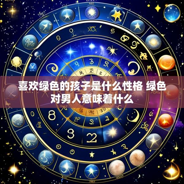 喜欢绿色的孩子是什么性格 绿色对男人意味着什么