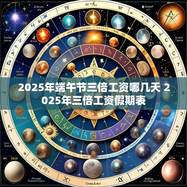 2025年端午节三倍工资哪几天 2025年三倍工资假期表
