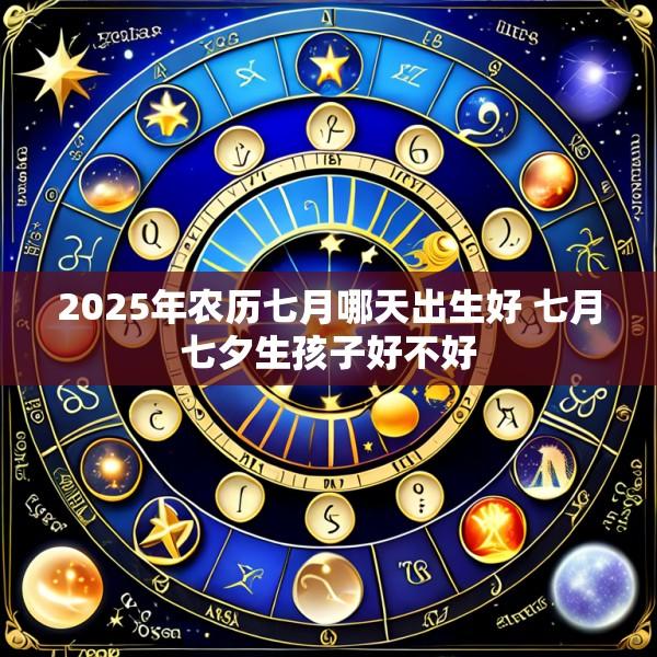 2025年农历七月哪天出生好 七月七夕生孩子好不好