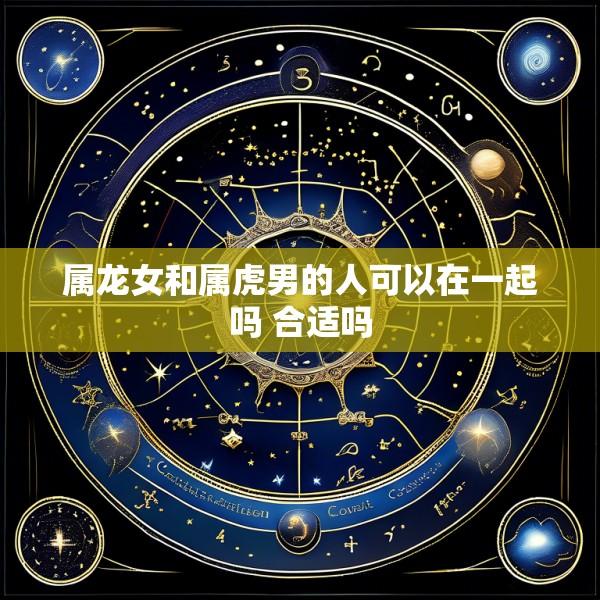 属龙女和属虎男的人可以在一起吗 合适吗