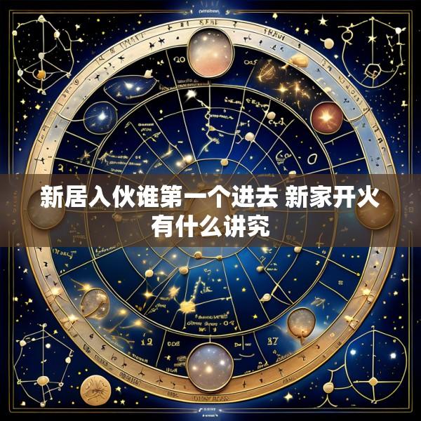 新居入伙谁第一个进去 新家开火有什么讲究