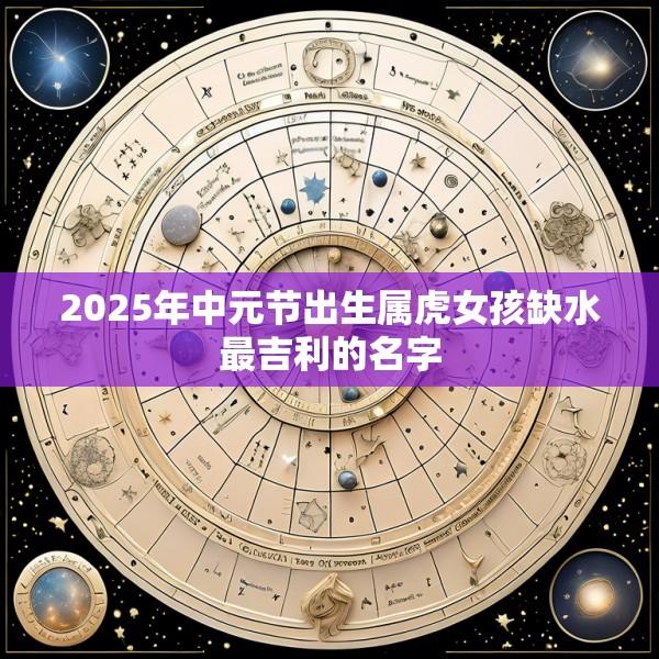 2025年中元节出生属虎女孩缺水最吉利的名字