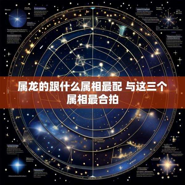 属龙的跟什么属相最配 与这三个属相最合拍