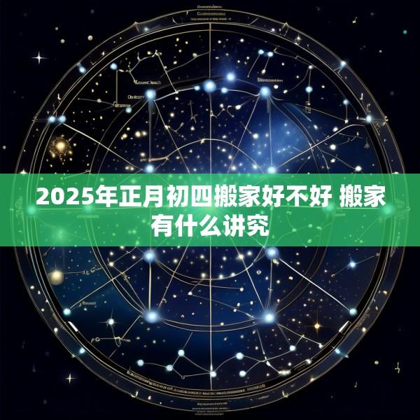 2025年正月初四搬家好不好 搬家有什么讲究