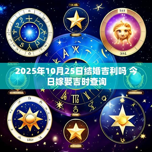 2025年10月25日结婚吉利吗 今日嫁娶吉时查询