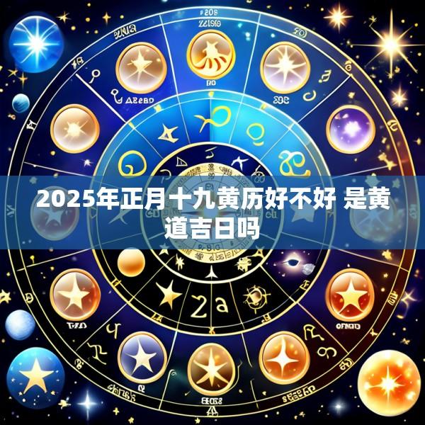 2025年正月十九黄历好不好 是黄道吉日吗