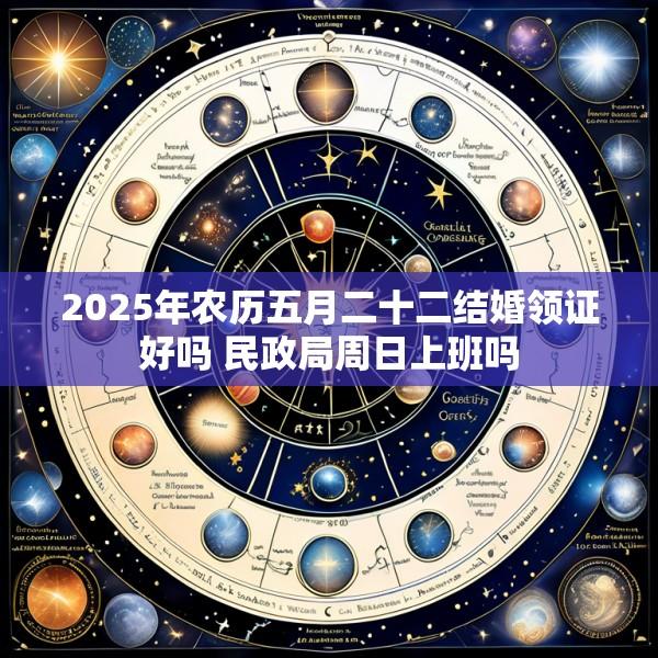 2025年农历五月二十二结婚领证好吗 民政局周日上班吗