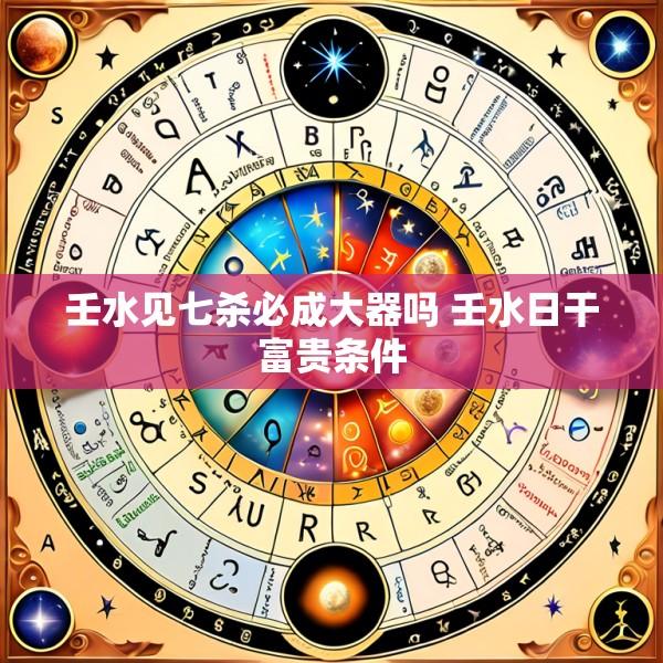壬水见七杀必成大器吗 壬水日干富贵条件