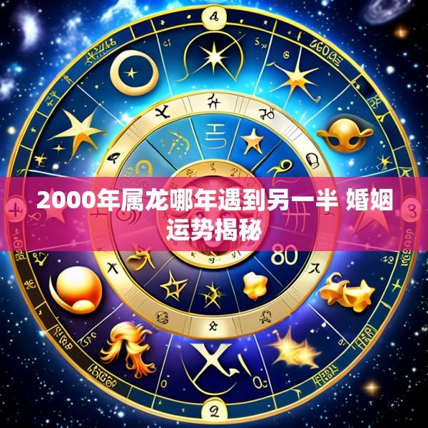 2000年属龙哪年遇到另一半 婚姻运势揭秘