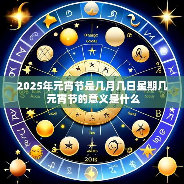 2025年元宵节是几月几日星期几 元宵节的意义是什么