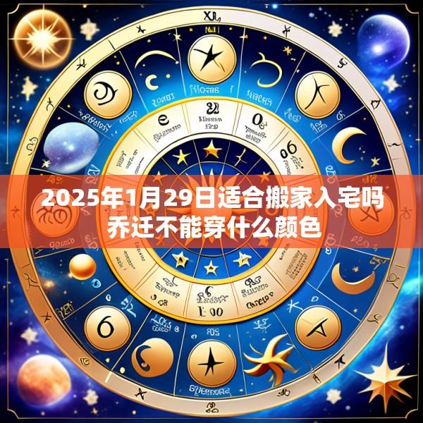 2025年1月29日适合搬家入宅吗 乔迁不能穿什么颜色