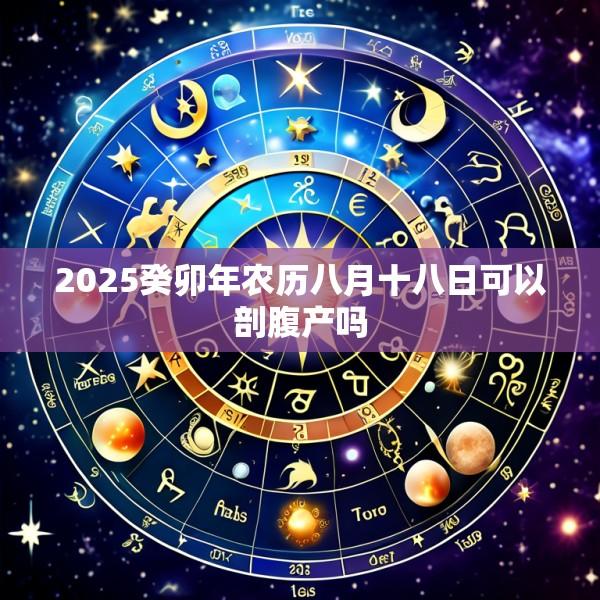 2025癸卯年农历八月十八日可以剖腹产吗