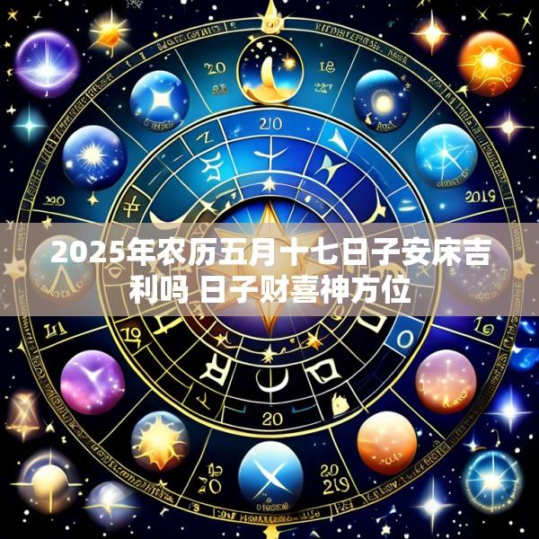 2025年农历五月十七日子安床吉利吗 日子财喜神方位